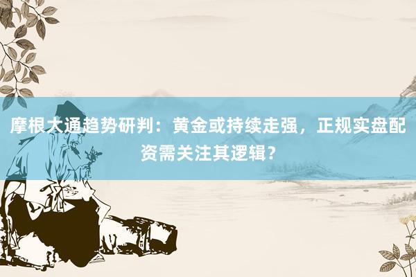 摩根大通趋势研判：黄金或持续走强，正规实盘配资需关注其逻辑？