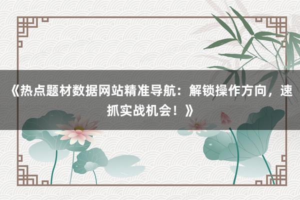 《热点题材数据网站精准导航：解锁操作方向，速抓实战机会！》