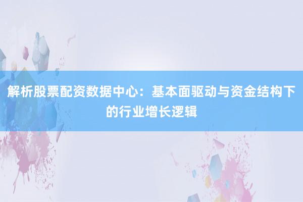 解析股票配资数据中心：基本面驱动与资金结构下的行业增长逻辑