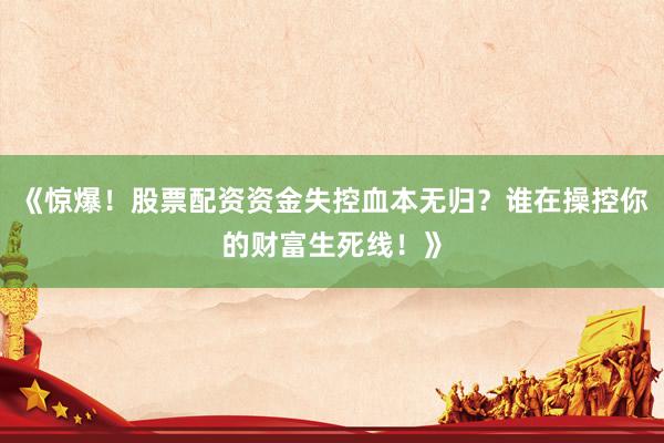 《惊爆！股票配资资金失控血本无归？谁在操控你的财富生死线！》