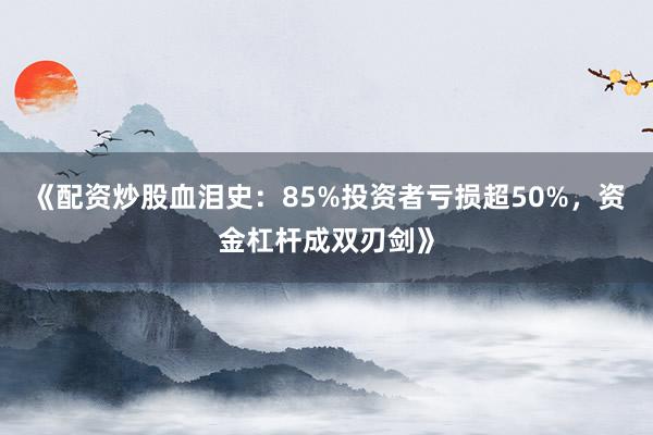 《配资炒股血泪史：85%投资者亏损超50%，资金杠杆成双刃剑》