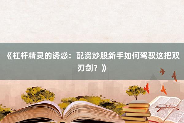 《杠杆精灵的诱惑：配资炒股新手如何驾驭这把双刃剑？》