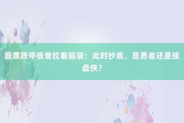 股票跌停板耷拉着脑袋：此时抄底，是勇者还是接盘侠？
