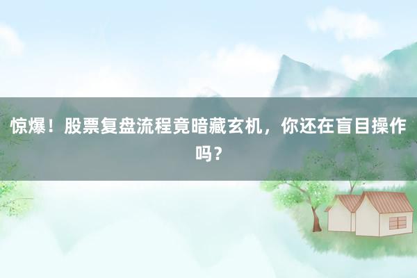 惊爆！股票复盘流程竟暗藏玄机，你还在盲目操作吗？