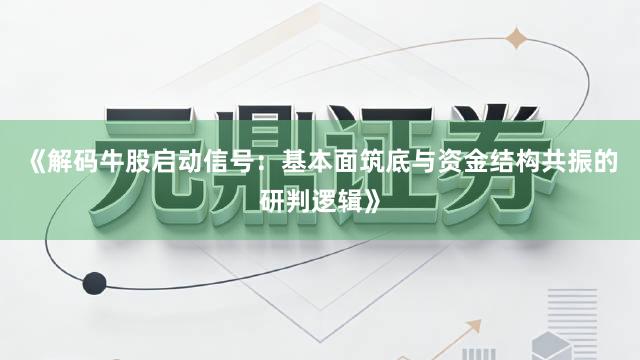 《解码牛股启动信号：基本面筑底与资金结构共振的研判逻辑》