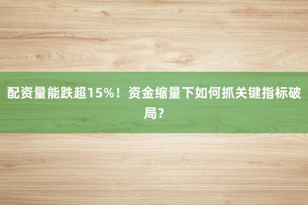 配资量能跌超15%！资金缩量下如何抓关键指标破局？