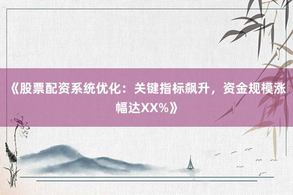 《股票配资系统优化：关键指标飙升，资金规模涨幅达XX%》
