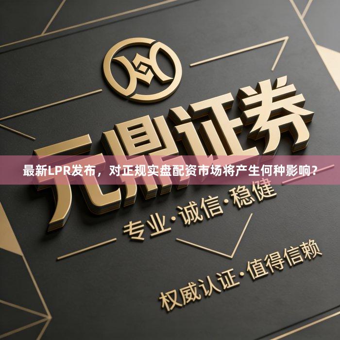 最新LPR发布，对正规实盘配资市场将产生何种影响？