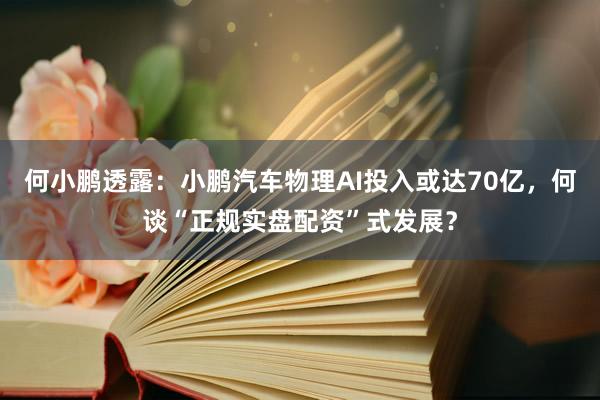 何小鹏透露：小鹏汽车物理AI投入或达70亿，何谈“正规实盘配资”式发展？