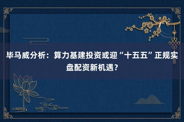 毕马威分析：算力基建投资或迎“十五五”正规实盘配资新机遇？