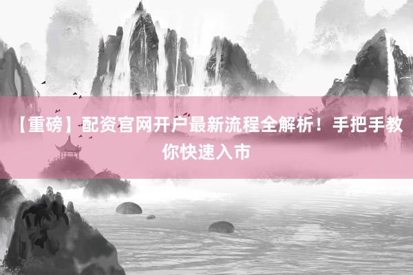 【重磅】配资官网开户最新流程全解析！手把手教你快速入市