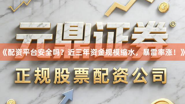 《配资平台安全吗？近三年资金规模缩水，暴雷率涨！》