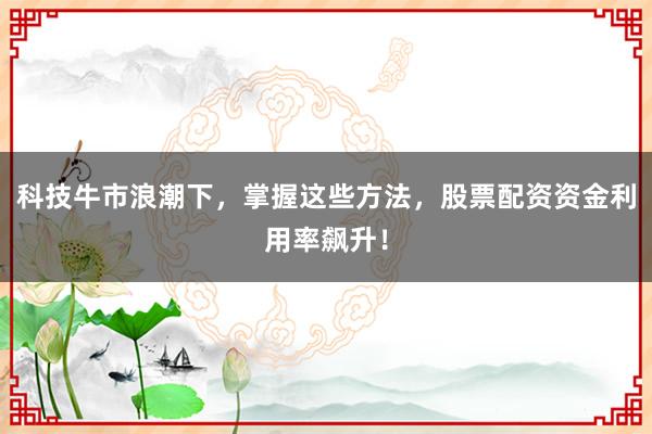 科技牛市浪潮下，掌握这些方法，股票配资资金利用率飙升！
