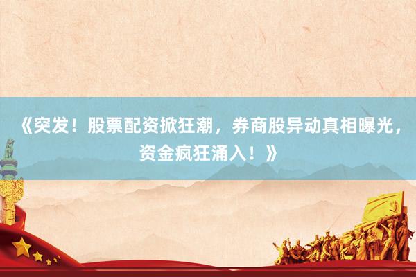 《突发！股票配资掀狂潮，券商股异动真相曝光，资金疯狂涌入！》