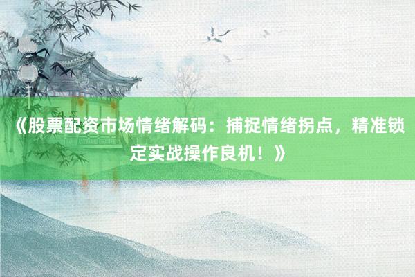 《股票配资市场情绪解码：捕捉情绪拐点，精准锁定实战操作良机！》