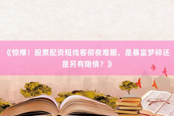 《惊爆！股票配资短线客彻夜难眠，是暴富梦碎还是另有隐情？》
