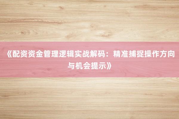 《配资资金管理逻辑实战解码：精准捕捉操作方向与机会提示》