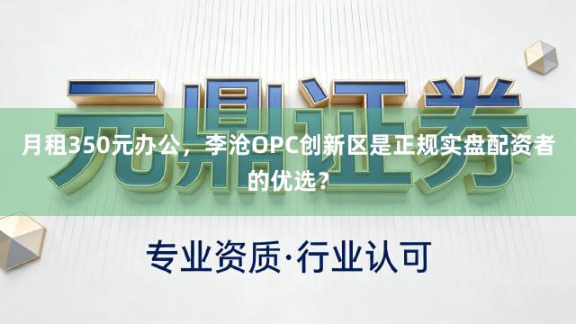 月租350元办公，李沧OPC创新区是正规实盘配资者的优选？