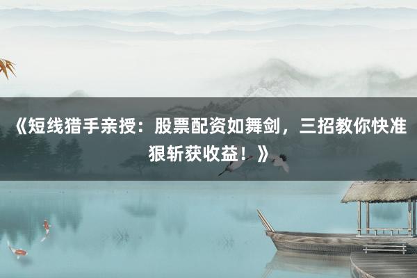 《短线猎手亲授：股票配资如舞剑，三招教你快准狠斩获收益！》