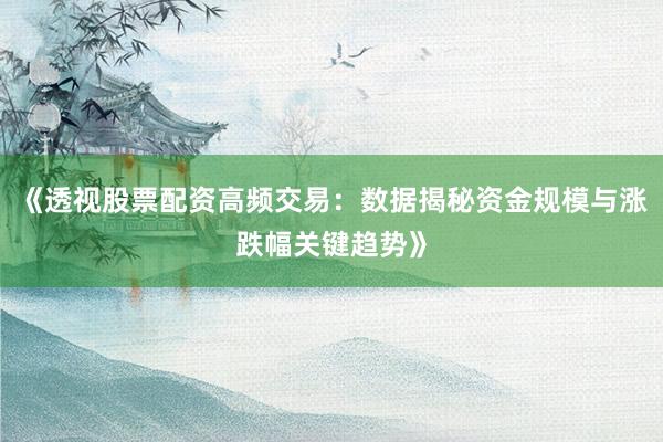 《透视股票配资高频交易：数据揭秘资金规模与涨跌幅关键趋势》