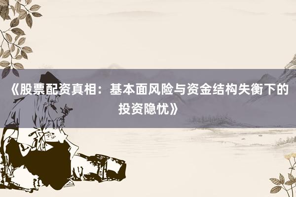 《股票配资真相：基本面风险与资金结构失衡下的投资隐忧》