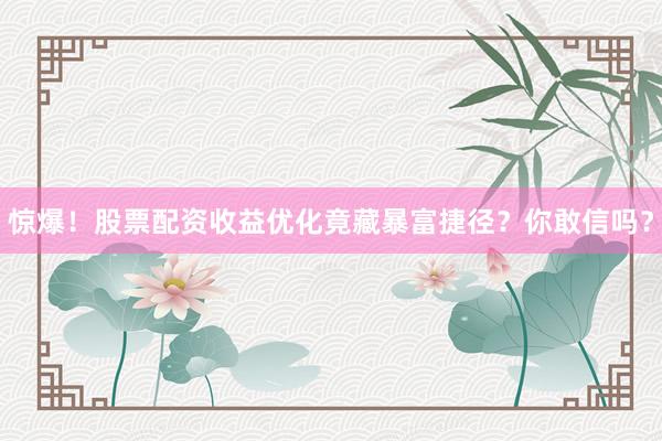 惊爆！股票配资收益优化竟藏暴富捷径？你敢信吗？