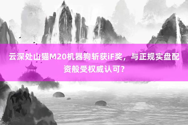云深处山猫M20机器狗斩获iF奖，与正规实盘配资般受权威认可？