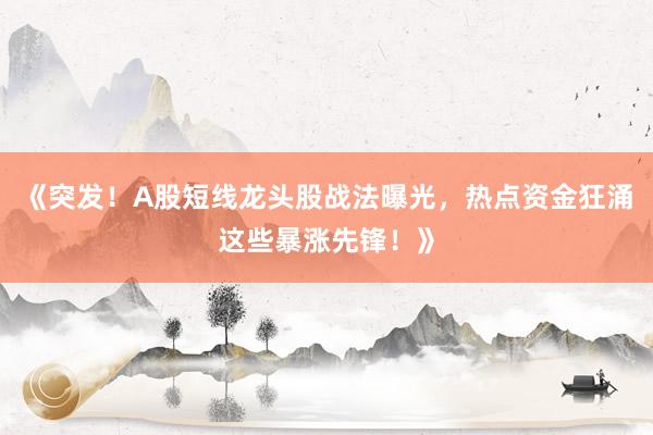 《突发！A股短线龙头股战法曝光，热点资金狂涌这些暴涨先锋！》