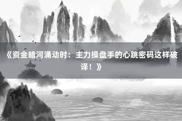 《资金暗河涌动时：主力操盘手的心跳密码这样破译！》