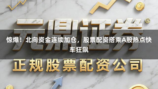 惊爆！北向资金连续加仓，股票配资搭乘A股热点快车狂飙
