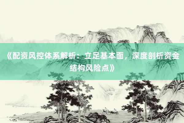 《配资风控体系解析:立足基本面,深度剖析资金结构风险点》