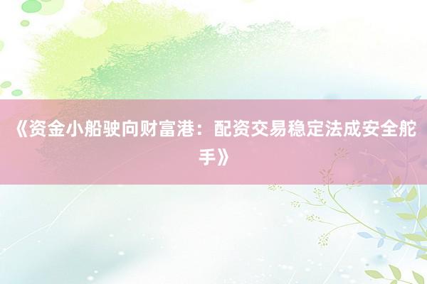 《资金小船驶向财富港：配资交易稳定法成安全舵手》
