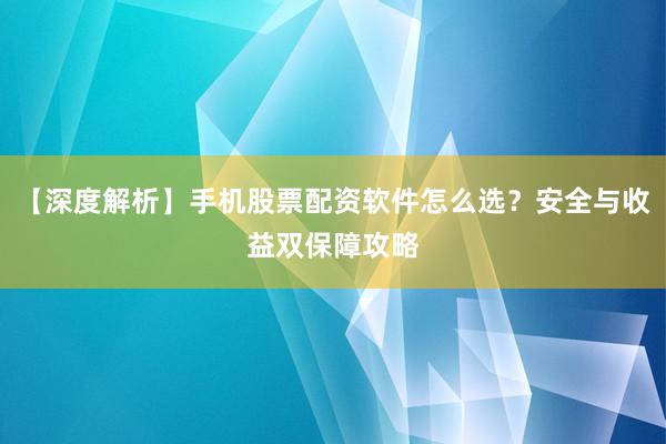 【深度解析】手机股票配资软件怎么选？安全与收益双保障攻略
