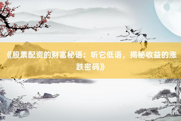 《股票配资的财富秘语：听它低语，揭秘收益的涨跌密码》