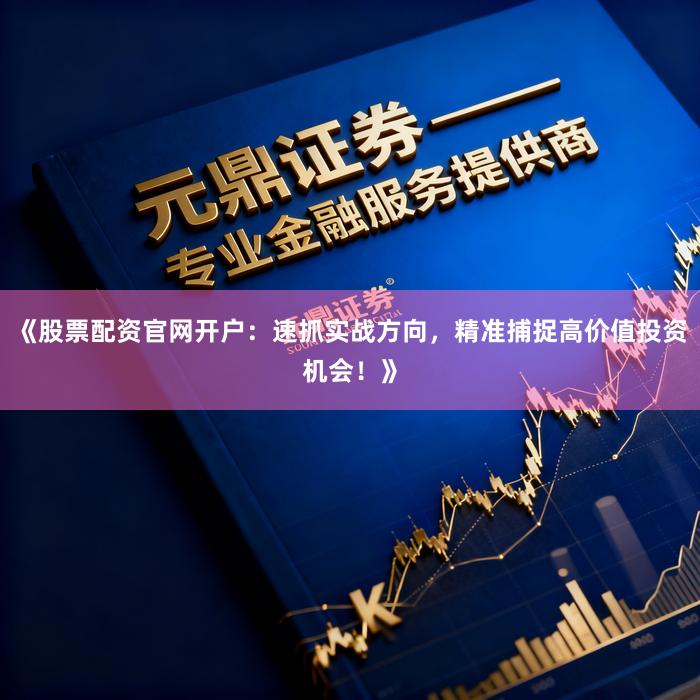 《股票配资官网开户：速抓实战方向，精准捕捉高价值投资机会！》
