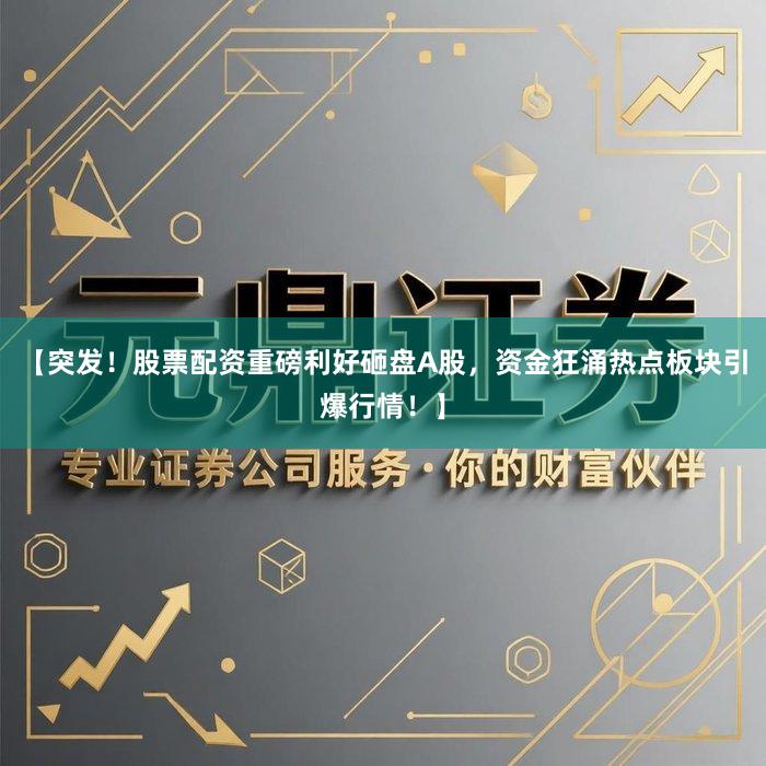 【突发！股票配资重磅利好砸盘A股，资金狂涌热点板块引爆行情！】
