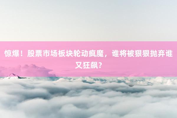 惊爆！股票市场板块轮动疯魔，谁将被狠狠抛弃谁又狂飙？