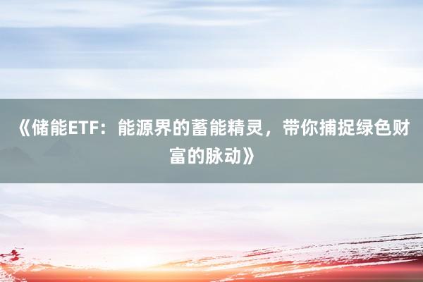 《储能ETF：能源界的蓄能精灵，带你捕捉绿色财富的脉动》