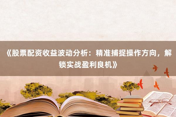 《股票配资收益波动分析：精准捕捉操作方向，解锁实战盈利良机》