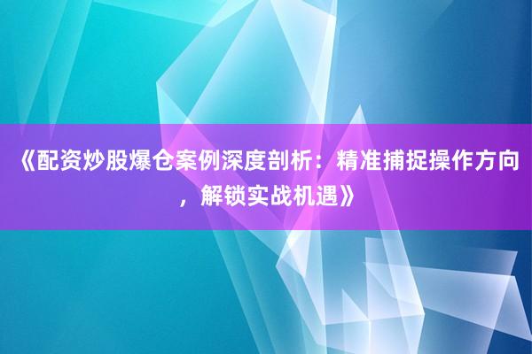 《配资炒股爆仓案例深度剖析：精准捕捉操作方向，解锁实战机遇》