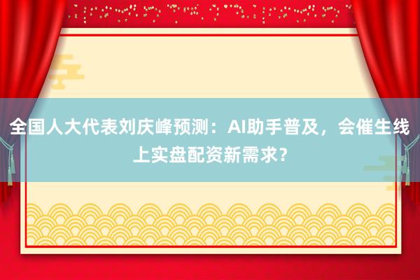 全国人大代表刘庆峰预测：AI助手普及，会催生线上实盘配资新需求？