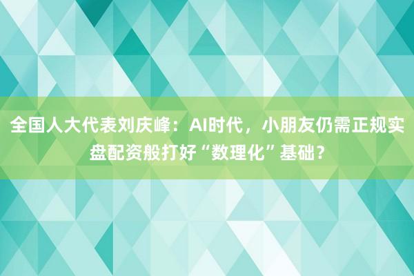 全国人大代表刘庆峰：AI时代，小朋友仍需正规实盘配资般打好“数理化”基础？