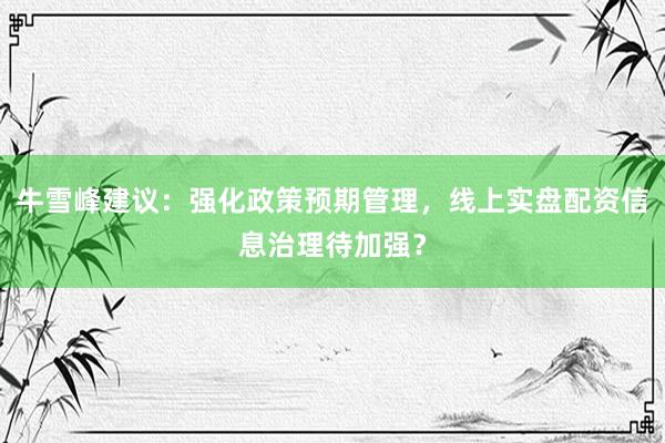 牛雪峰建议：强化政策预期管理，线上实盘配资信息治理待加强？