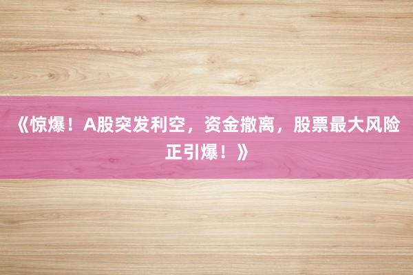 《惊爆！A股突发利空，资金撤离，股票最大风险正引爆！》