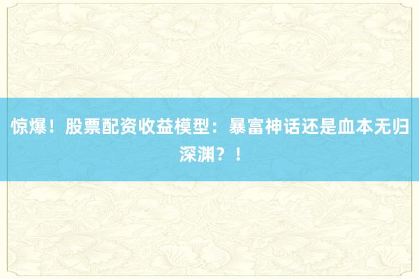 惊爆！股票配资收益模型：暴富神话还是血本无归深渊？！