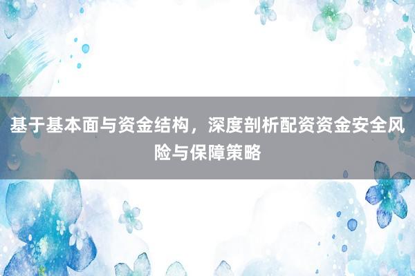 基于基本面与资金结构,深度剖析配资资金安全风险与保障策略