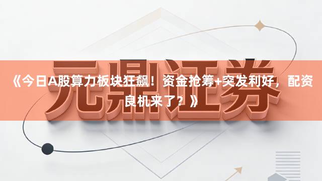 《今日A股算力板块狂飙！资金抢筹+突发利好，配资良机来了？》