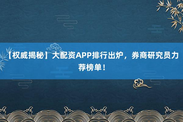 【权威揭秘】大配资APP排行出炉,券商研究员力荐榜单!