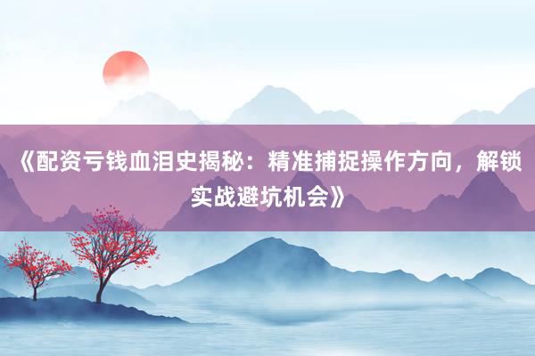 《配资亏钱血泪史揭秘：精准捕捉操作方向，解锁实战避坑机会》