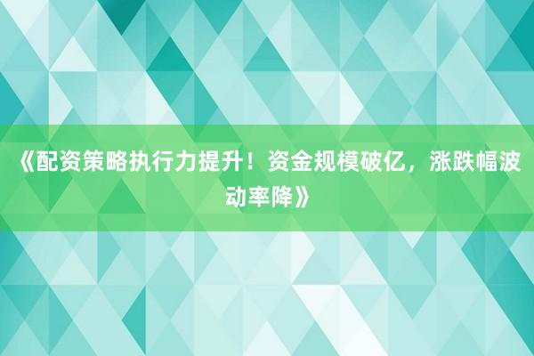 《配资策略执行力提升！资金规模破亿，涨跌幅波动率降》